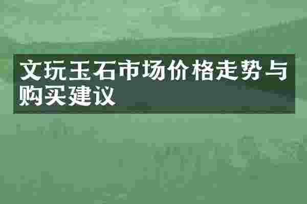 文玩玉石市场价格走势与购买建议