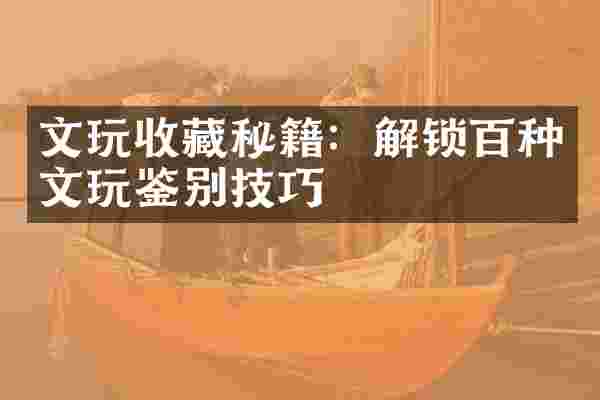 文玩收藏秘籍：解锁百种文玩鉴别技巧