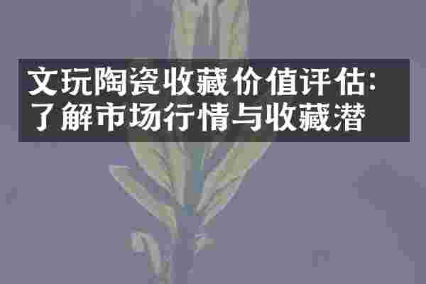 文玩陶瓷收藏价值评估：了解市场行情与收藏潜力