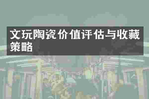 文玩陶瓷价值评估与收藏策略