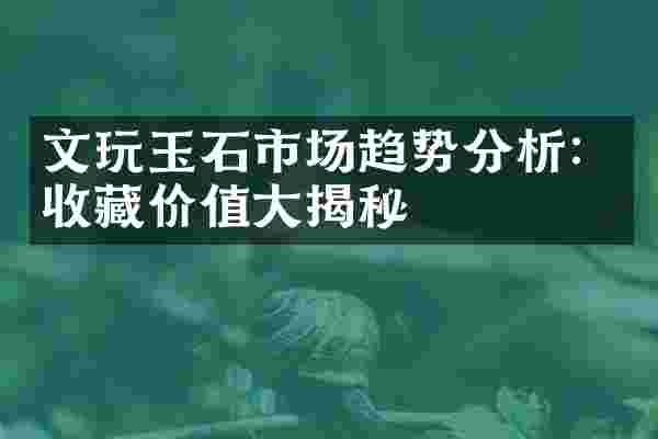文玩玉石市场趋势分析：收藏价值大揭秘