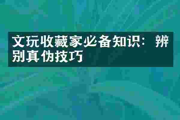 文玩收藏家必备知识：辨别真伪技巧