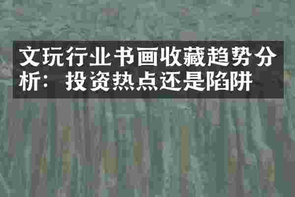 文玩行业书画收藏趋势分析：投资热点还是陷阱？
