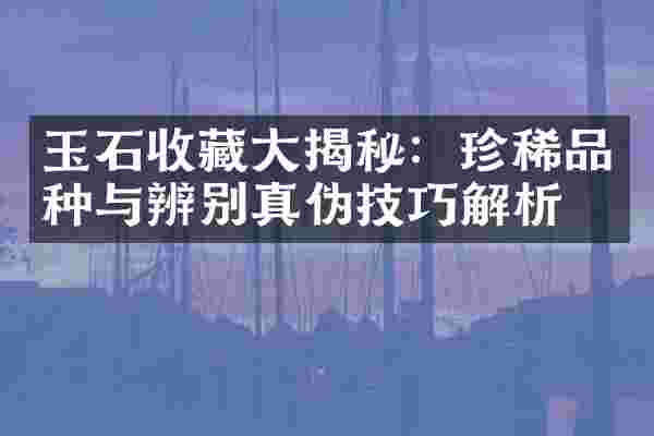 玉石收藏大揭秘：珍稀品种与辨别真伪技巧解析