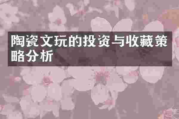 陶瓷文玩的投资与收藏策略分析
