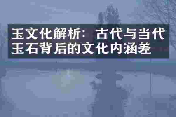 玉文化解析：古代与当代玉石背后的文化内涵差异