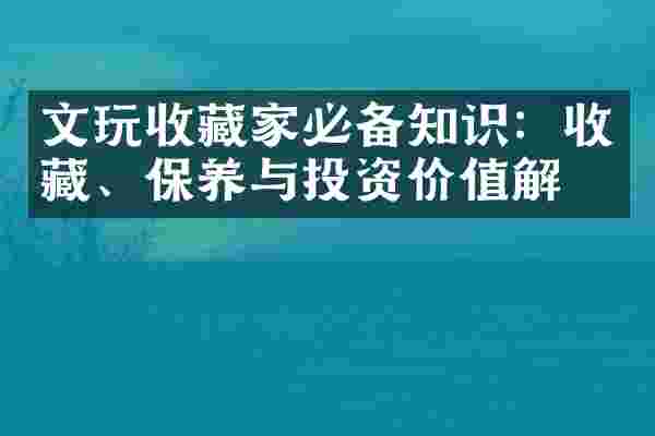 文玩收藏家必备知识：收藏、保养与投资价值解析