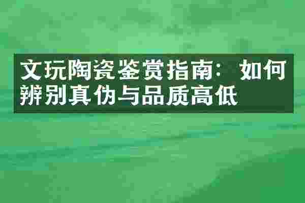 文玩陶瓷鉴赏指南：如何辨别真伪与品质高低
