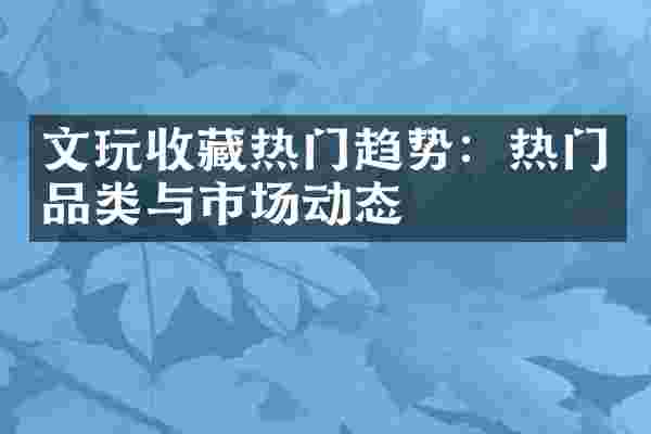 文玩收藏热门趋势：热门品类与市场动态