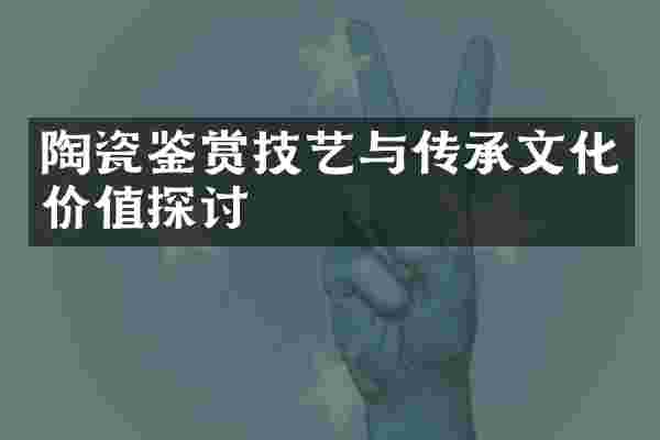 陶瓷鉴赏技艺与传承文化价值探讨