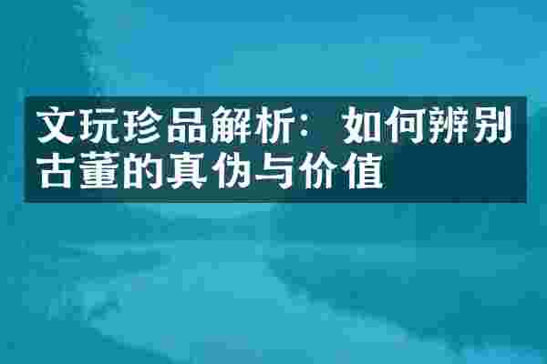 文玩珍品解析：如何辨别古董的真伪与价值