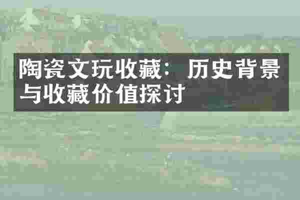 陶瓷文玩收藏：历史背景与收藏价值探讨