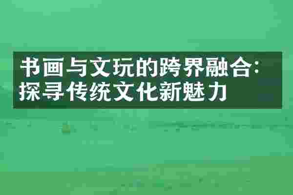 书画与文玩的跨界融合：探寻传统文化新魅力