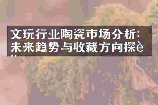 文玩行业陶瓷市场分析：未来趋势与收藏方向探讨