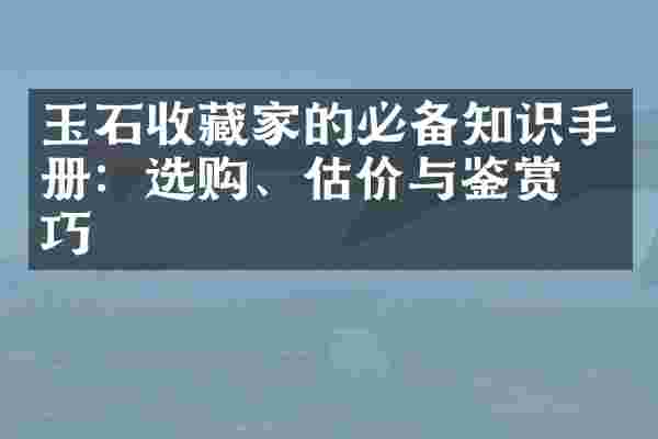 玉石收藏家的必备知识手册：选购、估价与鉴赏技巧