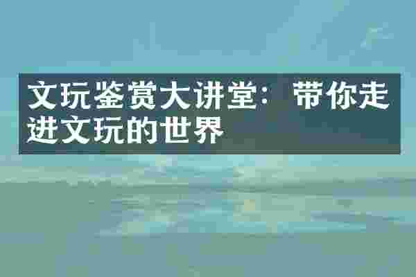 文玩鉴赏大讲堂：带你走进文玩的世界