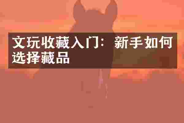 文玩收藏入门：新手如何选择藏品