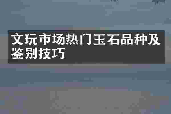 文玩市场热门玉石品种及鉴别技巧