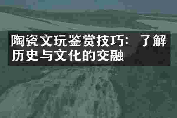 陶瓷文玩鉴赏技巧：了解历史与文化的交融