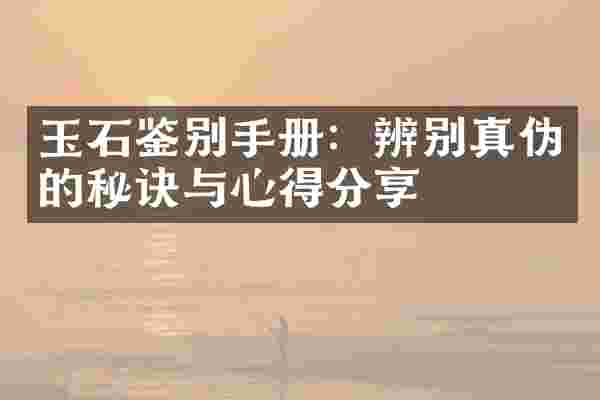 玉石鉴别手册：辨别真伪的秘诀与心得分享