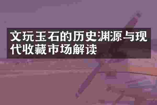 文玩玉石的历史渊源与现代收藏市场解读