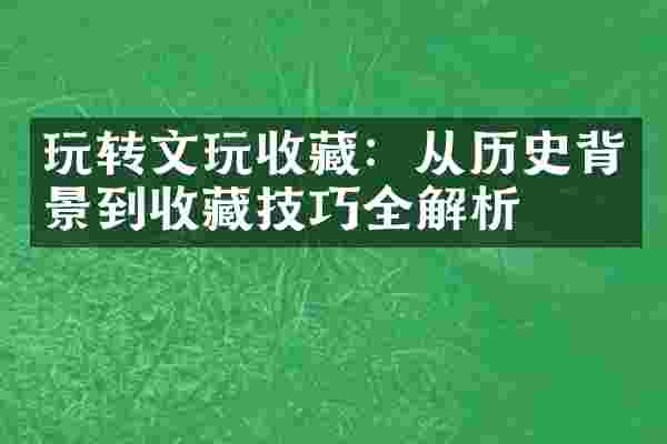 玩转文玩收藏：从历史背景到收藏技巧全解析
