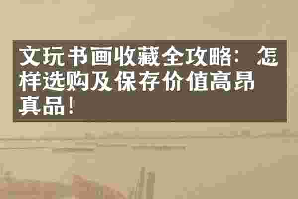 文玩书画收藏全攻略：怎样选购及保存价值高昂的真品！