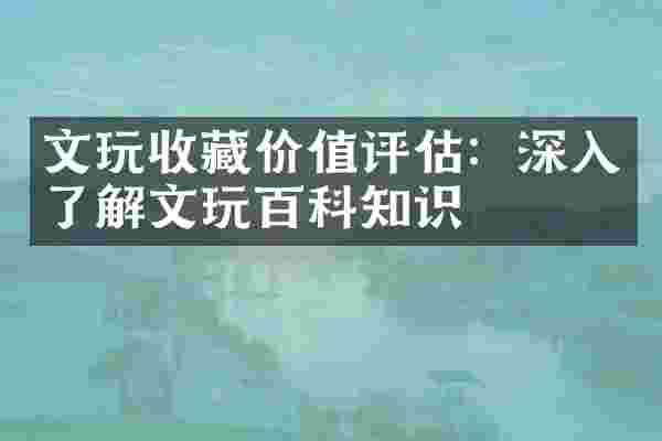 文玩收藏价值评估：深入了解文玩百科知识