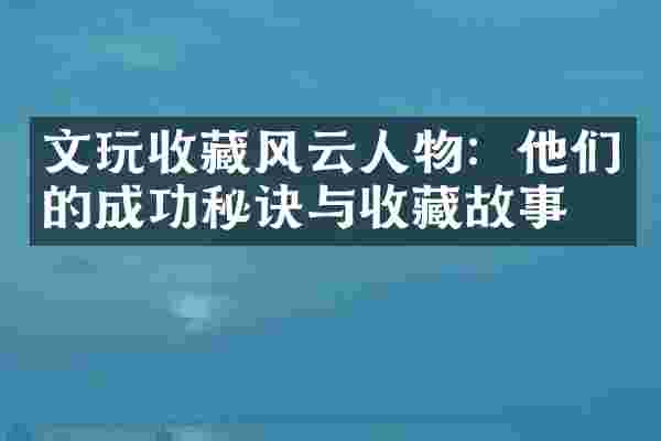 文玩收藏风云人物：他们的成功秘诀与收藏故事