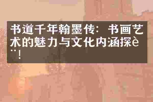 书道千年翰墨传：书画艺术的魅力与文化内涵探讨！