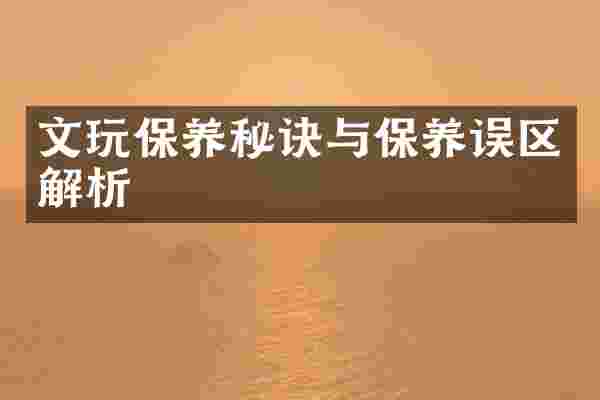 文玩保养秘诀与保养误区解析