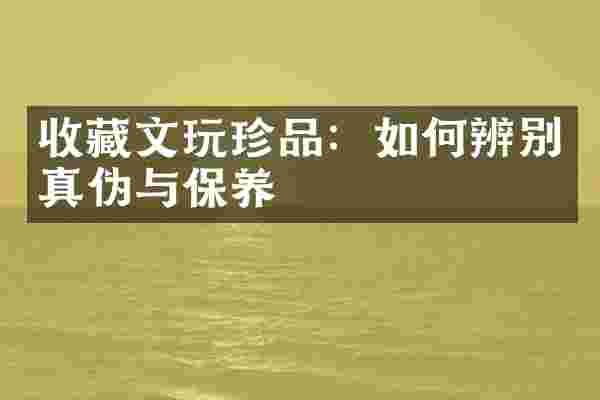 收藏文玩珍品：如何辨别真伪与保养