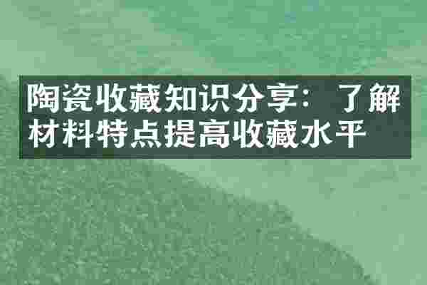 陶瓷收藏知识分享：了解材料特点提高收藏水平