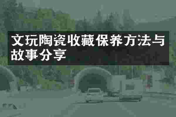 文玩陶瓷收藏保养方法与故事分享