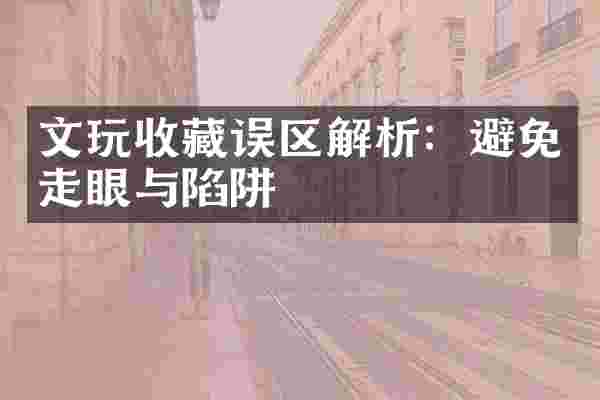 文玩收藏误区解析：避免走眼与陷阱