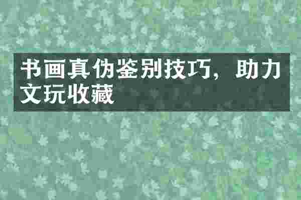 书画真伪鉴别技巧，助力文玩收藏