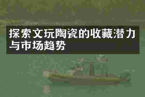探索文玩陶瓷的收藏潜力与市场趋势