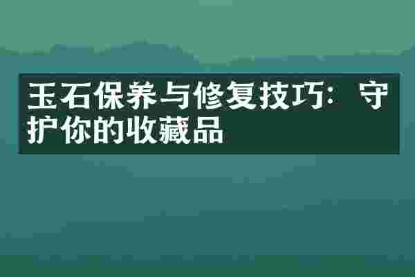 玉石保养与修复技巧：守护你的收藏品