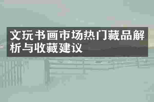 文玩书画市场热门藏品解析与收藏建议