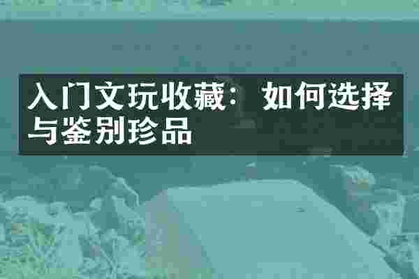 入门文玩收藏：如何选择与鉴别珍品