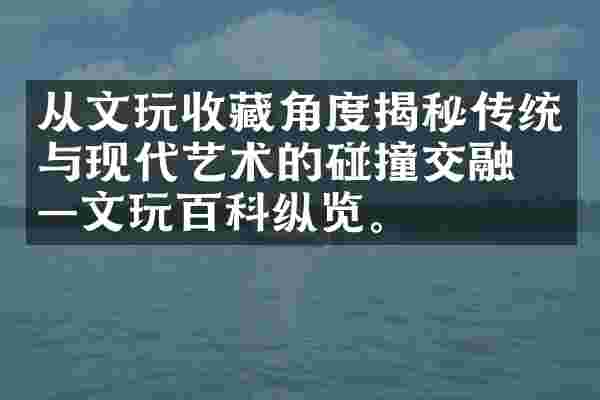 从文玩收藏角度揭秘传统与现代艺术的碰撞交融——文玩百科纵览。