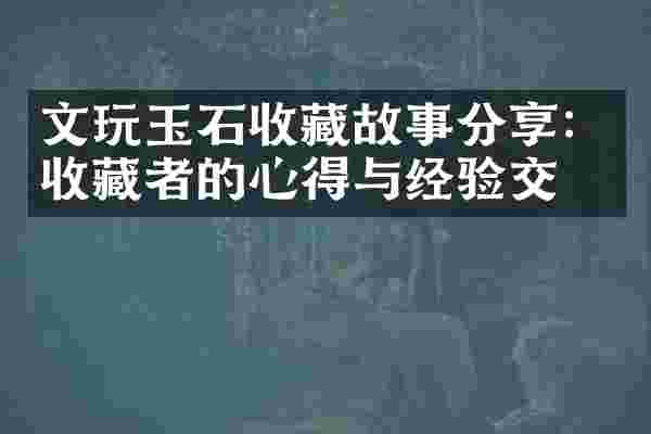 文玩玉石收藏故事分享：收藏者的心得与经验交流