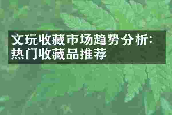 文玩收藏市场趋势分析：热门收藏品推荐