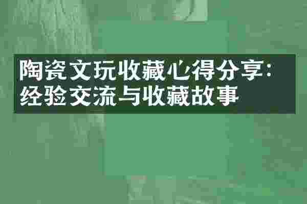 陶瓷文玩收藏心得分享：经验交流与收藏故事