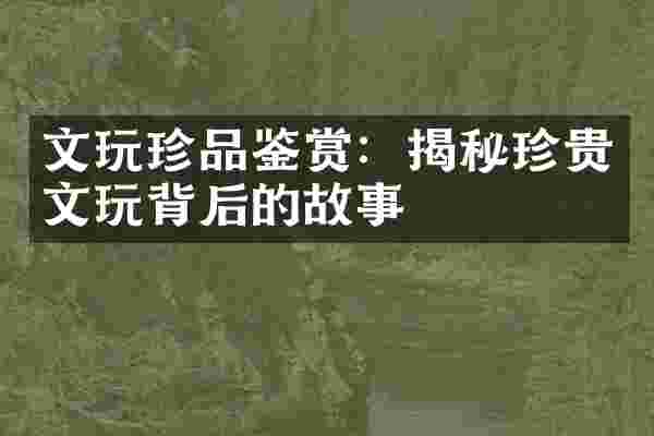 文玩珍品鉴赏：揭秘珍贵文玩背后的故事