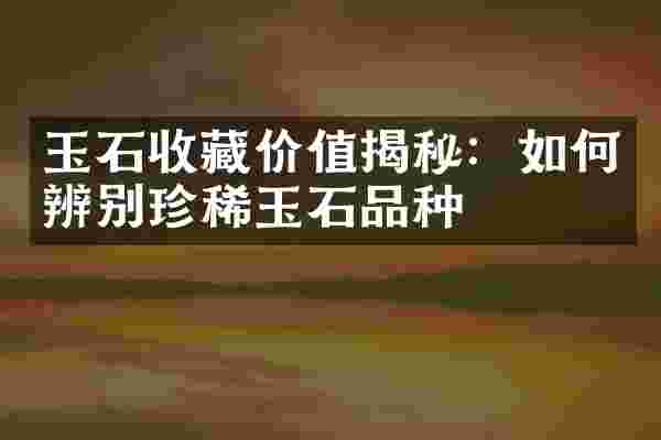 玉石收藏价值揭秘：如何辨别珍稀玉石品种