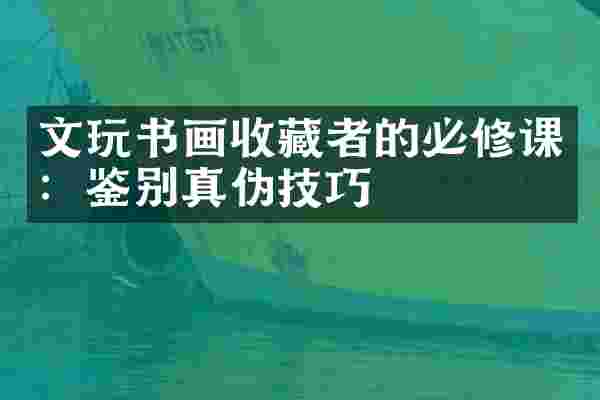 文玩书画收藏者的必修课：鉴别真伪技巧