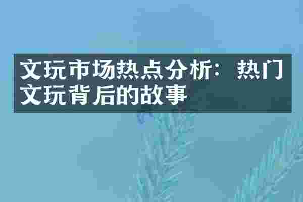 文玩市场热点分析：热门文玩背后的故事