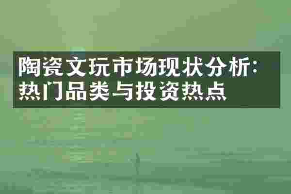 陶瓷文玩市场现状分析：热门品类与投资热点