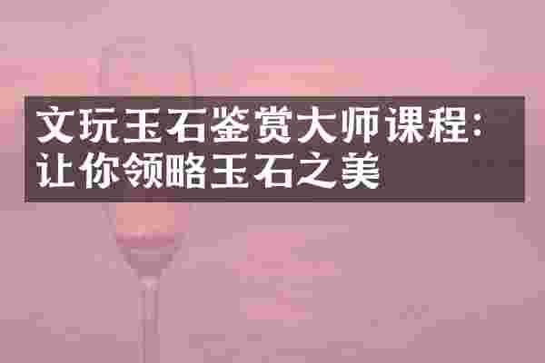 文玩玉石鉴赏大师课程：让你领略玉石之美